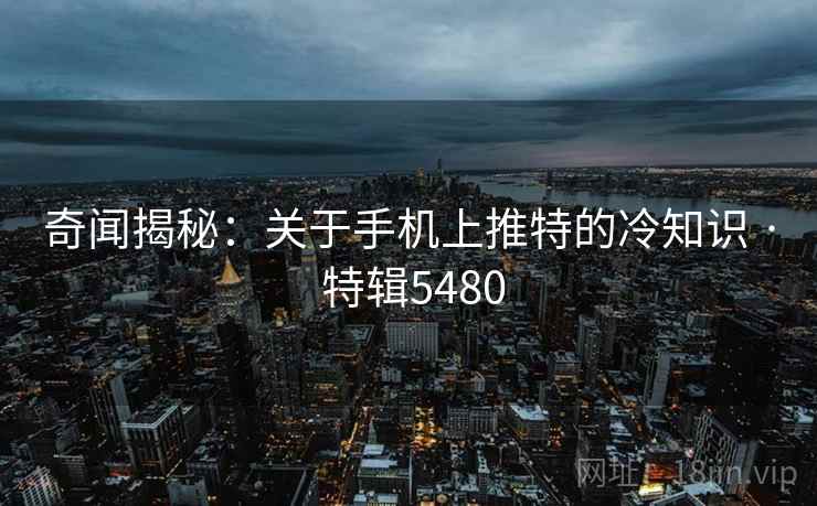 奇闻揭秘：关于手机上推特的冷知识 · 特辑5480