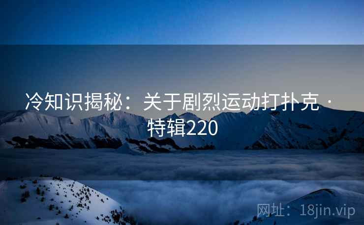 冷知识揭秘：关于剧烈运动打扑克 · 特辑220
