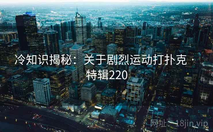 冷知识揭秘：关于剧烈运动打扑克 · 特辑220