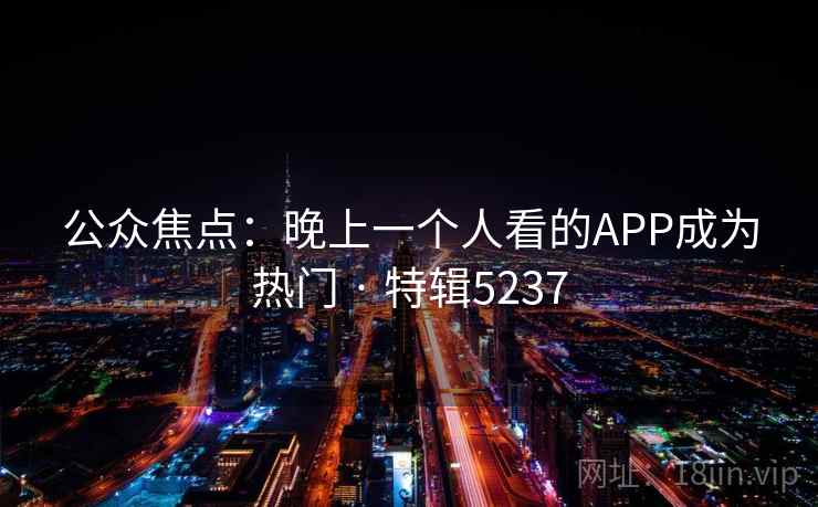 公众焦点：晚上一个人看的APP成为热门 · 特辑5237