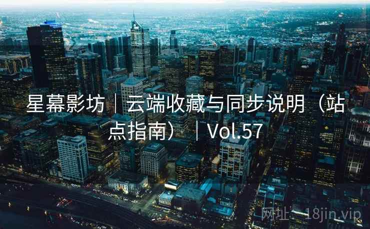 星幕影坊｜云端收藏与同步说明（站点指南）｜Vol.57