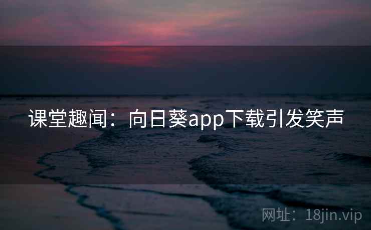 课堂趣闻:向日葵app下载引发笑声 课堂趣闻:向日葵app下载引发笑声