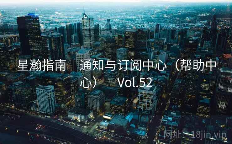星瀚指南|通知与订阅中心(帮助中心)|Vol.52 星瀚指南|通知与订阅中心(帮助中心)|Vol.52