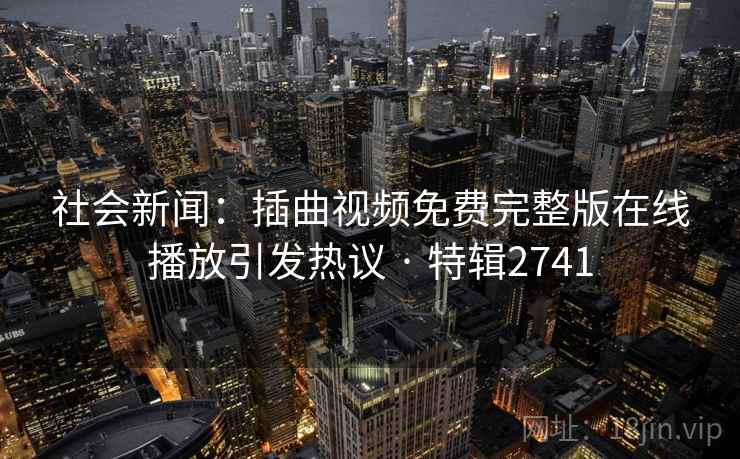 社会新闻：插曲视频免费完整版在线播放引发热议 · 特辑2741