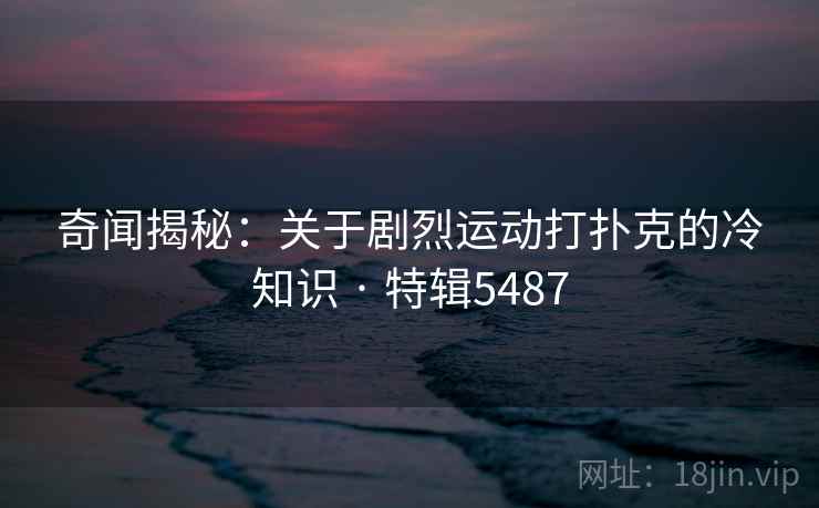 奇闻揭秘：关于剧烈运动打扑克的冷知识 · 特辑5487