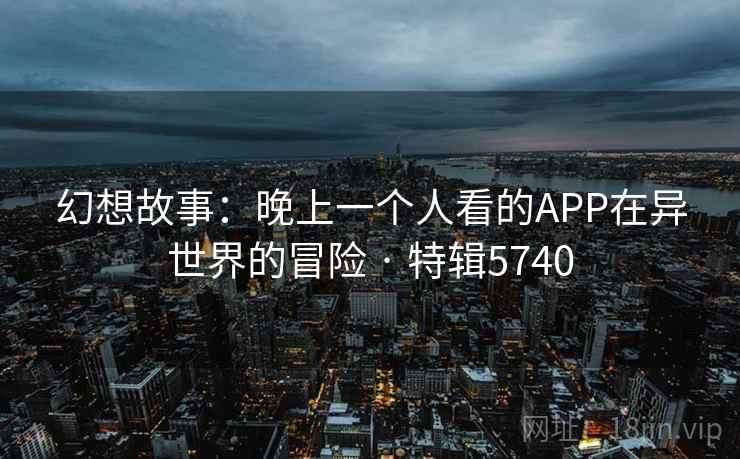 幻想故事：晚上一个人看的APP在异世界的冒险 · 特辑5740