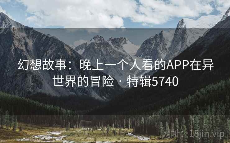 幻想故事：晚上一个人看的APP在异世界的冒险 · 特辑5740